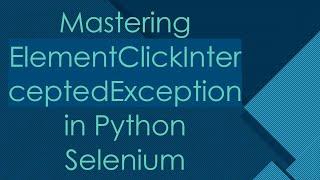 Mastering ElementClickInterceptedException in Python Selenium