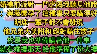 婚禮前派對 一門之隔我聽見他說：與薇懷孕了 這種事只要瞞得好，明珠一輩子都不會發現，他兄弟大笑附和 絕對瞞住嫂子，於是我也準備瞞著他一件事，就在婚禮那天 給他準備了份大禮|婚姻|都市|豪門|霸總|