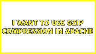 I want to use gzip compression in Apache (2 Solutions!!)