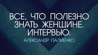 Все, что полезно знать Женщине. Часть 2. Интервью с Александром Палиенко.