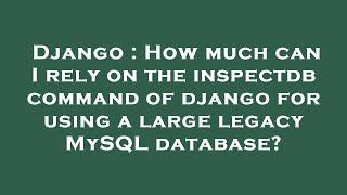 Django : How much can I rely on the inspectdb command of django for using a large legacy MySQL datab