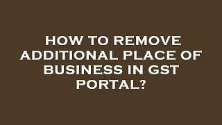 How to remove additional place of business in gst portal?