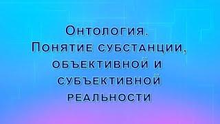 Онтология. Понятие субстанции, объективной и субъективной реальностей