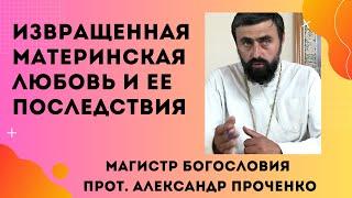 ИЗВРАЩЕННАЯ МАТЕРИНСКАЯ ЛЮБОВЬ  и ее печальные последствия. Прот. Александр Проченко