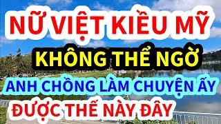 NỮ VIỆT KIỀU MỸ, KHÔNG NGỜ ANH CHỒNG LÀM CHUYỆN ẤY, CÁI KẾT THẾ NÀY ĐÂY