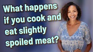 What happens if you cook and eat slightly spoiled meat?