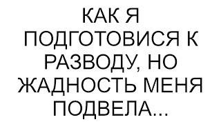 Как я подготовися к разводу, но жадность меня подвела...