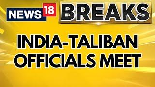 EXCLUSIVE | Indian Officials-Taliban Meet To Review Afghan Relationship | Taliban News Today |News18