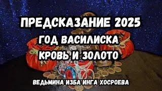 ПРЕДСКАЗАНИЕ 2025... ГОД ВАСИЛИСКА... КРОВЬ И ЗОЛОТО... ВЕДЬМИНА ИЗБА ИНГА ХОСРОЕВА