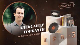  ТОП-3: Александр Горбачёв о любимых концертах