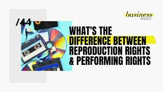 Business Music: What's the difference between reproduction rights and performing rights?