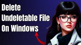 How to Delete Undeletable Files On Windows 10