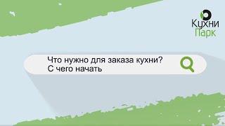 ЧТО НУЖНО ДЛЯ ЗАКАЗА КУХНИ? С ЧЕГО НАЧАТЬ?