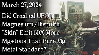 March 27, 2024 -  Did Crashed UFO’s Magnesium/Bismuth “Skin” Emit 60X More  Mg+ Ions Than Pure Mg?