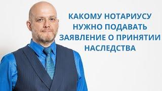 Какому нотариусу нужно подавать заявление о принятии наследства