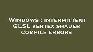 Windows : intermittent GLSL vertex shader compile errors