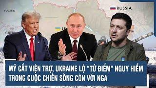 Vấn đề Quốc tế: Mỹ cắt viện trợ, Ukraine lộ “tử điểm” nguy hiểm trong cuộc chiến sống còn với Nga