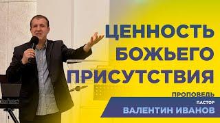 Ценность Божьего присутствия - Валентин Иванов | Проповедь