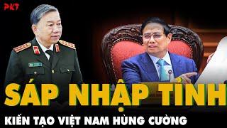 TBT Tô Lâm ĐÃ TẠO NÊN LỊCH SỬ: SÁP NHẬP TỈNH, BỎ HUYỆN, TINH GỌN XÃ, kiến tạo VIỆT NAM HÙNG CƯỜNG!