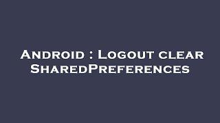 Android : Logout clear SharedPreferences