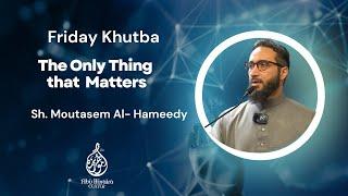 Friday Khutba | The Only Thing that Matters | Sh. Moutasem Al- Hameedy