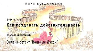 Как создавать действительность | Макс Богданович | Благотворительный онлайн Вольные Духом