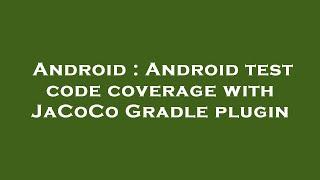 Android : Android test code coverage with JaCoCo Gradle plugin