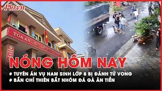 Nóng hôm nay:Tuyên án vụ nam sinh lớp 8 bị đánh tử vong;Công an bắn chỉ thiên bắt nhóm đá gà ăn tiền