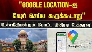 "Google Location-ஐ ஷேர் செய்ய கூறக்கூடாது"உச்சநீதிமன்றம் போட்ட அதிரடி உத்தரவு | Newstamil24x7