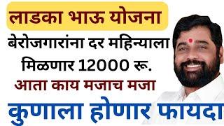 लाडका भाऊ योजना || मुख्यमंत्र्यांची घोषणा बेरोजगारांना मिळणार प्रति महिना 6000 ते 12000 हजार