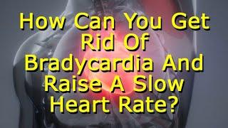 How Can You Get Rid Of Bradycardia And Raise A Slow Heart Rate?