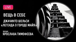 «Вещь в себе»: Шельси — «Легенда о городе майя». Лекция Ярослава Тимофеева | Thing-in-itself: Shelsi