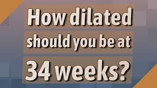 How dilated should you be at 34 weeks?