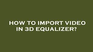 How to import video in 3d equalizer?