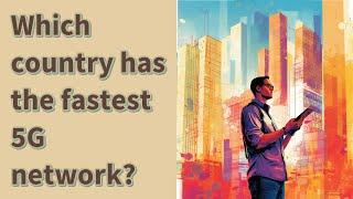 Which country has the fastest 5G network?