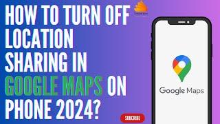 How to Turn Off Location Sharing in Google Maps on Phone 2024?