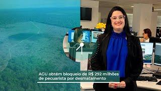 AGU obtém bloqueio de R$ 292 milhões de pecuarista por desmatamento