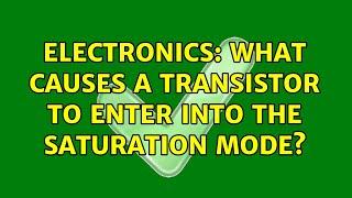 Electronics: What causes a transistor to enter into the saturation mode? (2 Solutions!!)