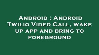 Android : Android Twilio Video Call, wake up app and bring to foreground