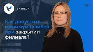 Как допустить минимум ошибок при закрытии филиала?