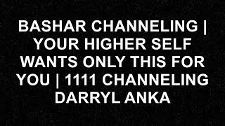 BASHAR CHANNELING | YOUR HIGHER SELF WANTS ONLY THIS FOR YOU | 1111 Channeling Darryl Anka  - Bash