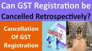 Can GST Registration be Cancelled Retrospectively? | Retrospective Cancellation of GST Registrations