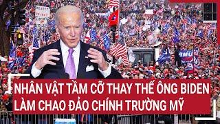 Điểm nóng thế giới: Xuất hiện nhân vật tầm cỡ thay thế ông Biden làm chao đảo chính trường Mỹ