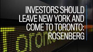 Investors should leave New York and come to Toronto: Rosenberg