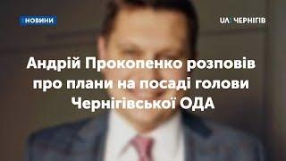 Андрій Прокопенко розповів про плани на посаді голови Чернігівської ОДА