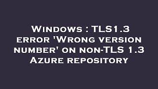 Windows : TLS1.3 error 'Wrong version number' on non-TLS 1.3 Azure repository