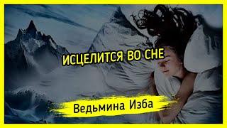 ИСЦЕЛИТСЯ ВО СНЕ. ДЛЯ ВСЕХ ▶️ ВЕДЬМИНА ИЗБА - МАГИЯ