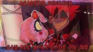 Alastor singing { Lay all your Love on me }