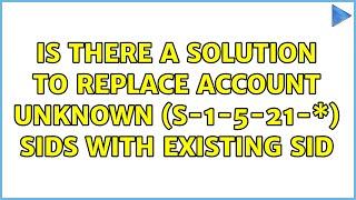 Is there a solution to replace Account Unknown (S-1-5-21-\*) SIDs with existing SID