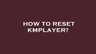 How to reset kmplayer?